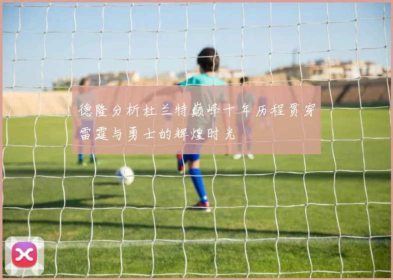 德隆分析杜兰特巅峰十年历程贯穿雷霆与勇士的辉煌时光