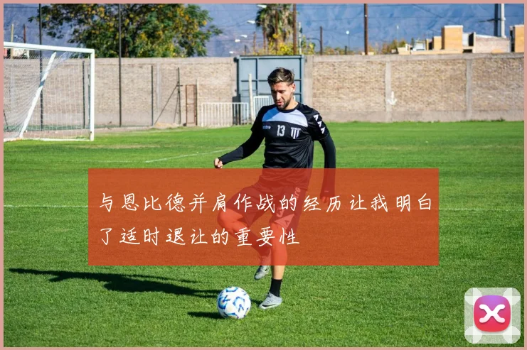 与恩比德并肩作战的经历让我明白了适时退让的重要性