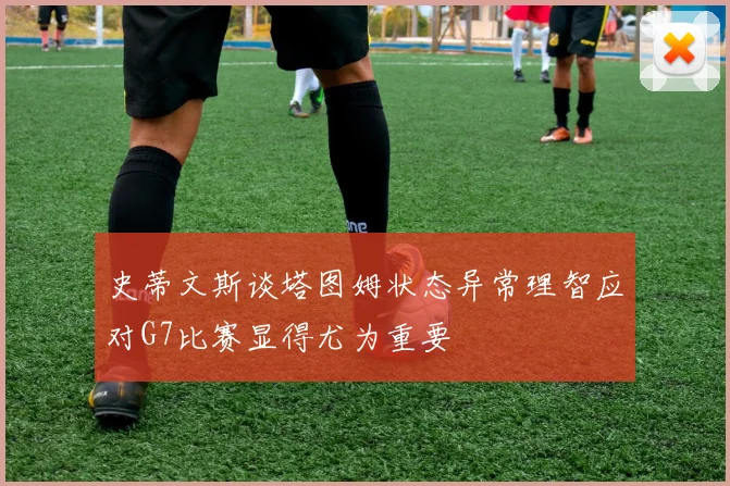 史蒂文斯谈塔图姆状态异常理智应对G7比赛显得尤为重要