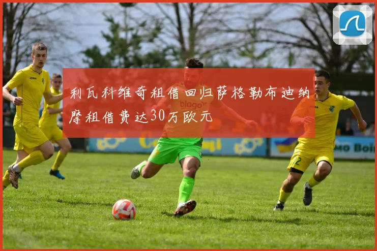 利瓦科维奇租借回归萨格勒布迪纳摩租借费达30万欧元