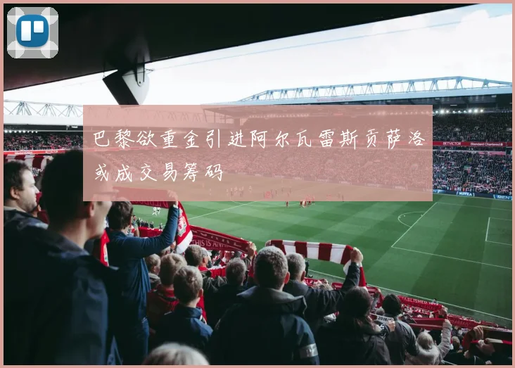 巴黎欲重金引进阿尔瓦雷斯贡萨洛或成交易筹码